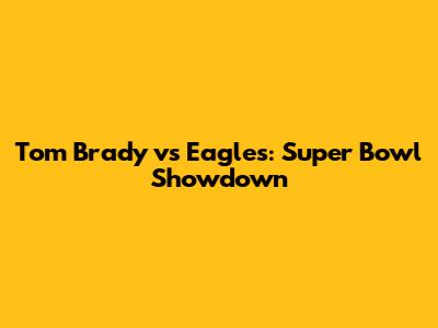 Tom Brady vs Eagles: Super Bowl Showdown