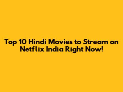 Top 10 Hindi Movies to Stream on Netflix India Right Now!