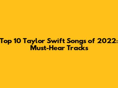 Top 10 Taylor Swift Songs of 2022: Must-Hear Tracks