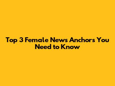 Top 3 Female News Anchors You Need to Know