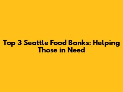 Top 3 Seattle Food Banks: Helping Those in Need