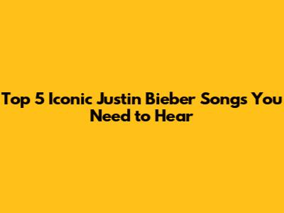 Top 5 Iconic Justin Bieber Songs You Need to Hear