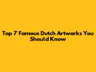 Top 7 Famous Dutch Artworks You Should Know