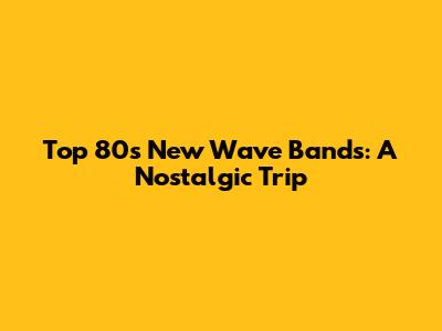 Top 80s New Wave Bands: A Nostalgic Trip