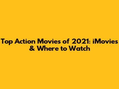 Top Action Movies of 2021: iMovies & Where to Watch