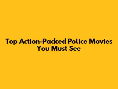 Top Action-Packed Police Movies You Must See