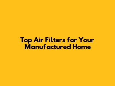 Top Air Filters for Your Manufactured Home
