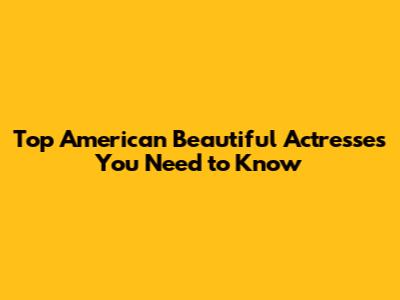 Top American Beautiful Actresses You Need to Know