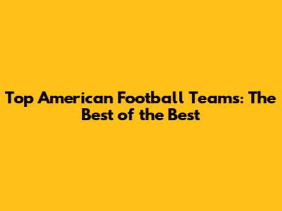 Top American Football Teams: The Best of the Best