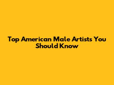 Top American Male Artists You Should Know