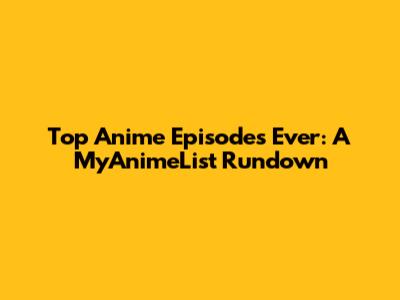 Top Anime Episodes Ever: A MyAnimeList Rundown