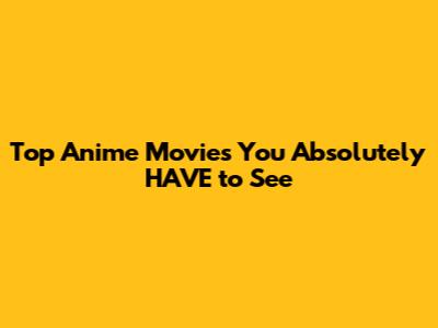 Top Anime Movies You Absolutely HAVE to See