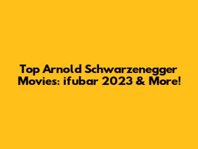 Top Arnold Schwarzenegger Movies: ifubar 2023 & More!
