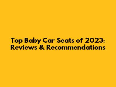 Top Baby Car Seats of 2023: Reviews & Recommendations