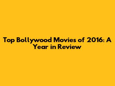 Top Bollywood Movies of 2016: A Year in Review