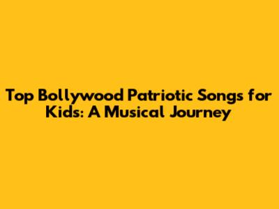 Top Bollywood Patriotic Songs for Kids: A Musical Journey