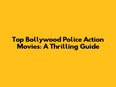 Top Bollywood Police Action Movies: A Thrilling Guide