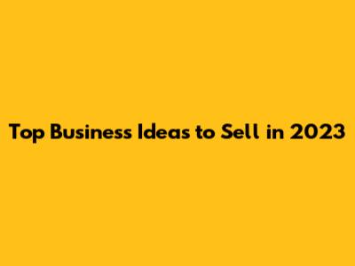 Top Business Ideas to Sell in 2023