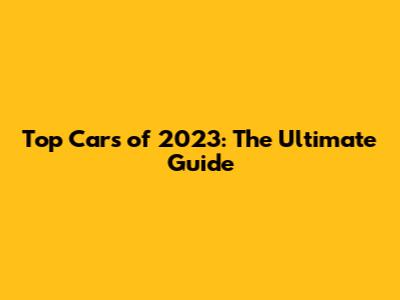 Top Cars of 2023: The Ultimate Guide