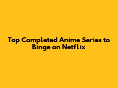 Top Completed Anime Series to Binge on Netflix