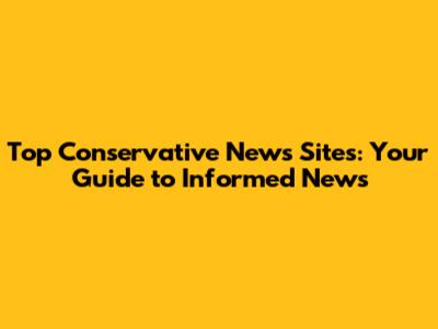 Top Conservative News Sites: Your Guide to Informed News