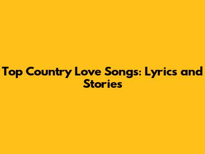 Top Country Love Songs: Lyrics and Stories