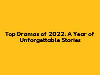 Top Dramas of 2022: A Year of Unforgettable Stories