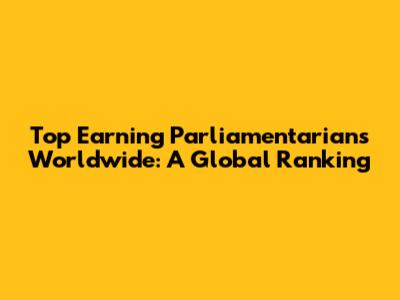 Top Earning Parliamentarians Worldwide: A Global Ranking