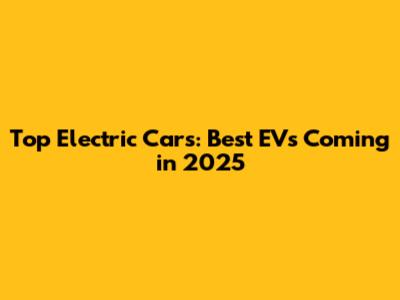 Top Electric Cars: Best EVs Coming in 2025