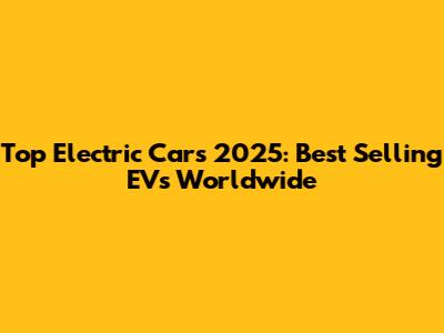 Top Electric Cars 2025: Best Selling EVs Worldwide