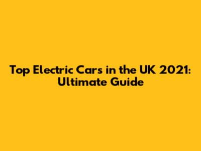 Top Electric Cars in the UK 2021: Ultimate Guide