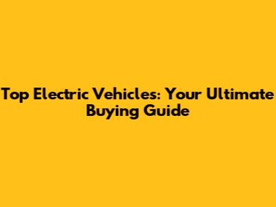 Top Electric Vehicles: Your Ultimate Buying Guide
