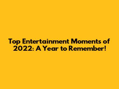 Top Entertainment Moments of 2022: A Year to Remember!
