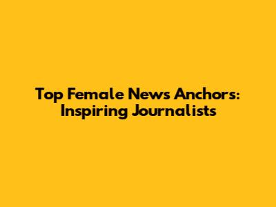 Top Female News Anchors: Inspiring Journalists