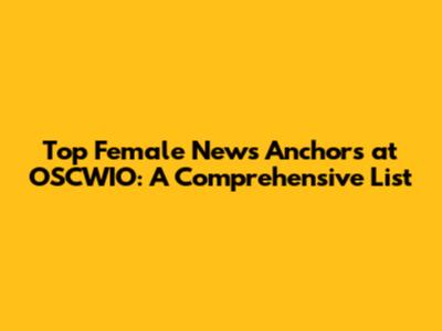 Top Female News Anchors at OSCWIO: A Comprehensive List