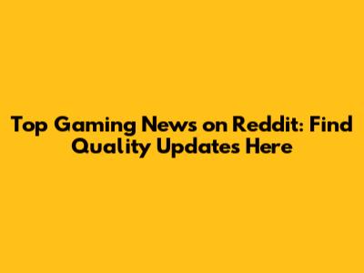 Top Gaming News on Reddit: Find Quality Updates Here