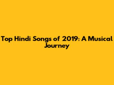 Top Hindi Songs of 2019: A Musical Journey