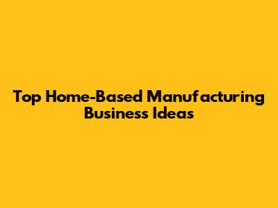 Top Home-Based Manufacturing Business Ideas