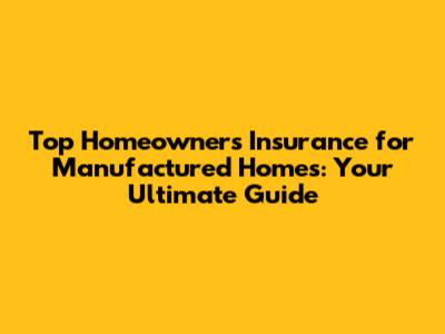 Top Homeowners Insurance for Manufactured Homes: Your Ultimate Guide