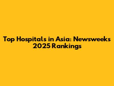 Top Hospitals in Asia: Newsweek's 2025 Rankings