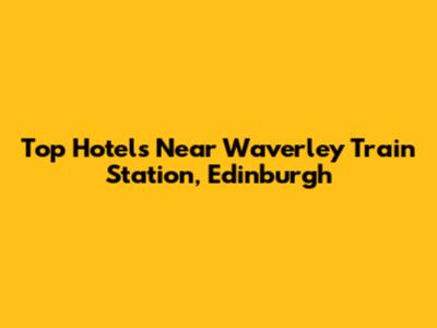 Top Hotels Near Waverley Train Station, Edinburgh