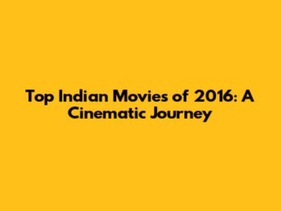 Top Indian Movies of 2016: A Cinematic Journey