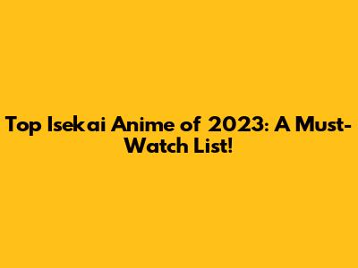 Top Isekai Anime of 2023: A Must-Watch List!