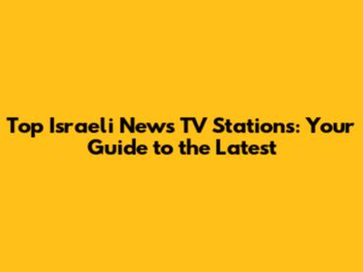 Top Israeli News TV Stations: Your Guide to the Latest
