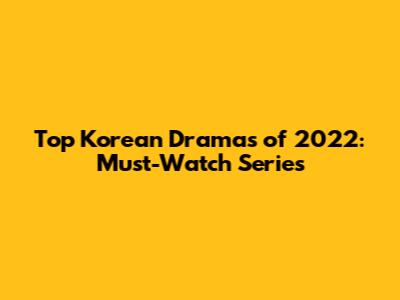 Top Korean Dramas of 2022: Must-Watch Series