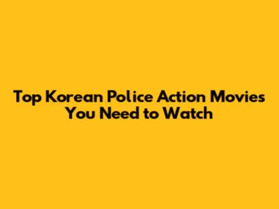 Top Korean Police Action Movies You Need to Watch