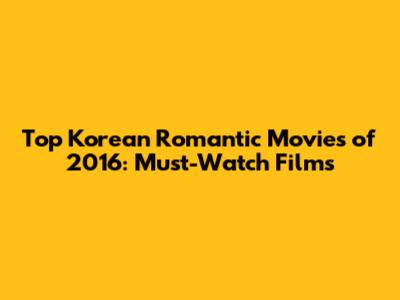 Top Korean Romantic Movies of 2016: Must-Watch Films