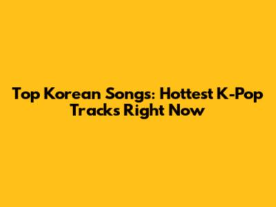 Top Korean Songs: Hottest K-Pop Tracks Right Now