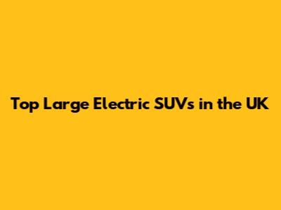 Top Large Electric SUVs in the UK