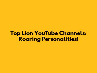Top Lion YouTube Channels: Roaring Personalities!